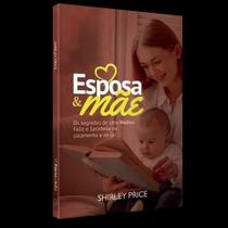 Livro Esposa E Mãe - Os Segredos de Uma Mulher Feliz e Satisfeita no Casamento e no Lar - CASA REAL