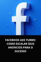 Livro Facebook Ads Turbo Como Escalar Seus Anúncios para o Sucesso Livro Facebook Ads Turbo Como Escalar Seus Anúncios para o Sucesso