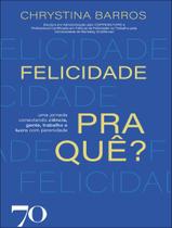 Livro - Felicidade Pra Que - Uma Jornada Conectando Ciencia, Gente, Trabalho E Lucro Com Perenidade