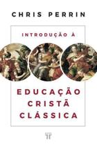 Livro Introdução à educação cristã clássica - Chris Perrin - Editora Trinitas Livro Introdução à educação cristã clássica - Chris Perrin - Editora Trinitas