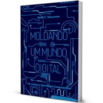 Livro Moldando um Mundo Digital - Fé, Cultura e Tecnologia Computacional - Derek C. Schuurman - Editora Monergismo