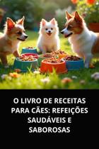 Livro O Livro de Receitas para Cães Refeições Saudáveis e Saborosas - DUKE EDITORA