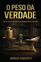 Livro - O Peso da Verdade: Quando a ideologia sequestra a razão Livro - O Peso da Verdade: Quando a ideologia sequestra a razão