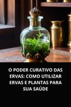 Livro O Poder Curativo das Ervas Como Utilizar Ervas e Plantas para Sua Saúde