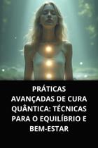 LIvro Práticas Avançadas de Cura Quântica Técnicas para o Equilíbrio e Bem Estar