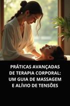 Livro Práticas Avançadas de Terapia Corporal Um Guia de Massagem e Alívio de Tensões Livro Práticas Avançadas de Terapia Corporal Um Guia de Massagem e Alívio de Tensões