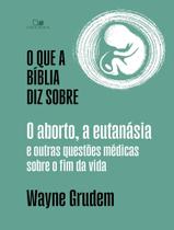 Livro - Que A Biblia Diz Sobre O Aborto, A Eutanasia E Outras Questoes Medicas Sobre O Fim Da Vida, O