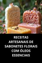 Livro Receitas Artesanais De Sabonetes Florais Com Óleos Essenciais