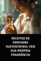 Livro receitas de perfumes sustentáveis crie sua própria fragrância Livro receitas de perfumes sustentáveis crie sua própria fragrância