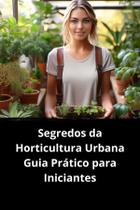 Livro Segredos da Horticultura Urbana Guia Prático para Iniciantes Livro Segredos da Horticultura Urbana Guia Prático para Iniciantes