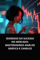 Livro Segredos do Sucesso no Mercado Masterizando Análise Gráfica e Candles Livro Segredos do Sucesso no Mercado Masterizando Análise Gráfica e Candles