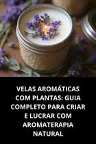Livro Velas Aromáticas Com Plantas Guia Completo Para Criar E Lucrar Com Aromaterapia Natural