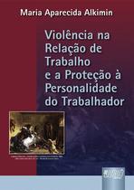 Livro - Violência na Relação de Trabalho e a Proteção à Personalidade do Trabalhador, A