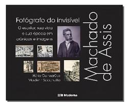 Machado De Assis, Fotógrafo Do Invisível - o Escritor, Sua Vida e Sua Época Em Crônicas e Imagens