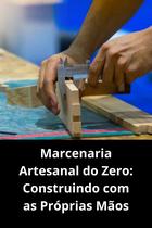 Marcenaria Artesanal do Zero Construindo com as Próprias Mãos