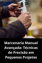 Marcenaria Manual Avançada Técnicas de Precisão em Pequenos Projetos