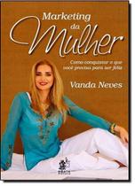 Marketing da Mulher - Como Conquistar o que Você Precisa Para ser FeliZ