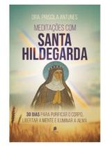 Meditações com santa hildegarda: 30 dias para purificar o corpo, libertar a mente e iluminar a alma