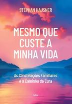 Mesmo Que Custe a Minha Vida - as Constelações Familiares e o Caminho da cu Mesmo Que Custe a Minha Vida - as Constelações Familiares e o Caminho da cu
