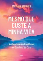 Mesmo Que Custe A Minha Vida - As Constelações Familiares E O Caminho Da Cura