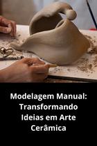 Modelagem Manual Transformando Ideias em Arte Cerâmica
