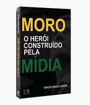 Moro - O Herói Construído Pela Mídia - Kotter Editorial