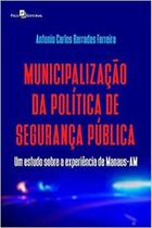 Municipalização da Política de Segurança Pública: Um Estudo sobre a Experiência de Manaus-Am - Paco Editorial