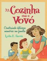 Na Cozinha com a Vovó Construindo Deliciosas Memórias em Família Lydia E. Harris - TRINITAS