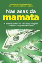 Nas Asas da Mamata - A História Secreta da Farra das Passagens Aéreas no Congresso Nacional Nas Asas da Mamata - A História Secreta da Farra das Passagens Aéreas no Congresso Nacional