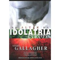 No Altar da Idolatria Sexual - Steve Gallagher - Propósito eterno