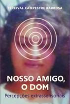 Nosso Amigo, o Dom: Percepções Extrassensoriais Nosso Amigo, o Dom: Percepções Extrassensoriais