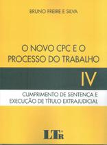 Novo CPC e o Processo do Trabalho IV: Cumprimento de Sentença e Execução de Título Extrajudicial - LTR