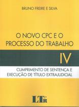 Novo CPC e o Processo do Trabalho IV: Cumprimento de Sentença e Execução de Título Extrajudicial - LTR Novo CPC e o Processo do Trabalho IV: Cumprimento de Sentença e Execução de Título Extrajudicial - LTR