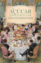 O açúcar espetacular: histórias, artes, banquetes e artefatos O açúcar espetacular: histórias, artes, banquetes e artefatos