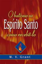 O Batismo no Espírito Santo: Como Recebê-lo, W. V. Grant - Graça