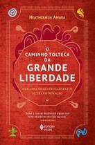 O Caminho Tolteca da Grande Liberdade - Descubra os Quatro Elementos de Transformação