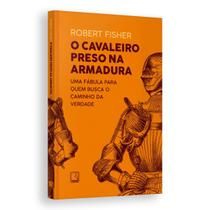 O Cavaleiro Preso Na Armadura, Uma Leitura Emocionante Que Expandirá Sua Mente, Robert Fisher - Livro O Cavaleiro Preso Na Armadura, Uma Leitura Emocionante Que Expandirá Sua Mente, Robert Fisher - Livro