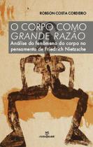 O corpo como grande razão: análise do fenômeno do corpo no pensamento de Friedrich Nietzsche O corpo como grande razão: análise do fenômeno do corpo no pensamento de Friedrich Nietzsche