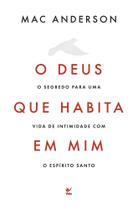 O Deus Que Habita Em Mim - O Segredo Para Uma Vida De Intimidade Com O Espírito Santo