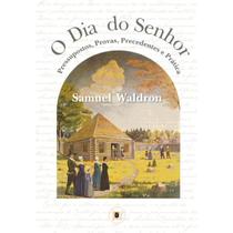 O Dia do Senhor: Pressupostos, Provas, Precedentes e Prática Samuel Waldron