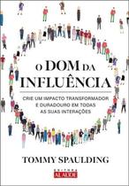 O Dom Da Influência - Crie Um Impacto Transformador e Duradouro Em Todas as Suas Interações