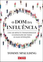 O Dom Da Influência - Crie Um Impacto Transformador e Duradouro Em Todas as Suas Interações - ALAUDE O Dom Da Influência - Crie Um Impacto Transformador e Duradouro Em Todas as Suas Interações - ALAUDE