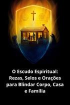 O Escudo Espiritual Rezas, Selos e Orações para Blindar Corpo, Casa e Família O Escudo Espiritual Rezas, Selos e Orações para Blindar Corpo, Casa e Família