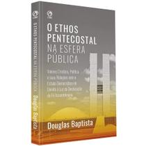 O Ethos Pentecostal na Esfera Pública Douglas Baptista
