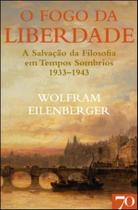 O Fogo Da Liberdade - A Salvação Da Filosofia Em Tempos Sombrios (1933-1943)