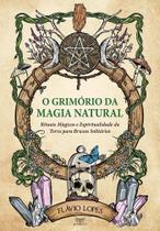 O Grimório da Magia Natural - Rituais Mágicos e Espiritualidade da Terra para Bruxos Solitários