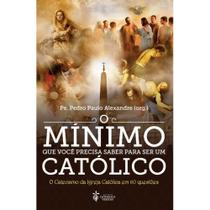O mínimo que você precisa saber para ser um católico (Pe. Pedro Paulo Alexandre) - Editora Catholica Veritas