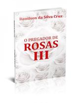 O PREGADOR DE ROSAS III - Autor: CRUZ, RONILSON DA SILVA
