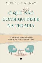 O Que Ainda Não Consegui Dizer na Terapia: as Verdades Que Precisamos Encarar para Curar Nossas Vida O Que Ainda Não Consegui Dizer na Terapia: as Verdades Que Precisamos Encarar para Curar Nossas Vida