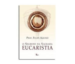 O Segredo da Sagrada Eucaristia - Felipe Aquino - - Cleofas O Segredo da Sagrada Eucaristia - Felipe Aquino - - Cleofas